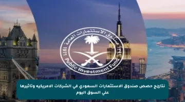 نتائج حصص صندوق الاستثمارات السعودي في الشركات الأمريكية وتأثيرها على السوق اليوم